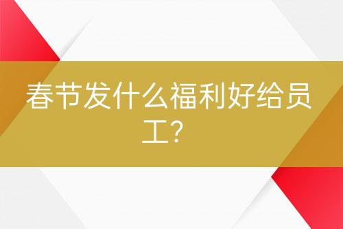 春节发什么福利好给员工？