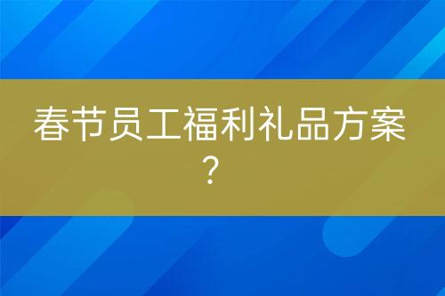 春节员工福利礼品方案？