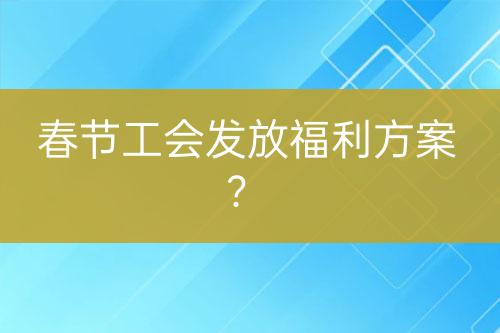 春节工会发放福利方案？