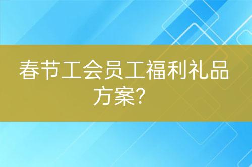 春节工会员工福利礼品方案？