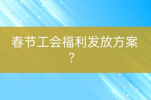 春节工会福利发放方案？