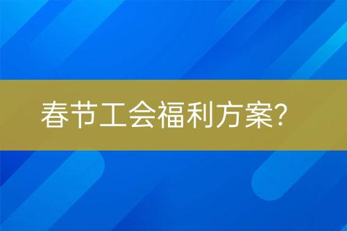 春节工会福利方案？