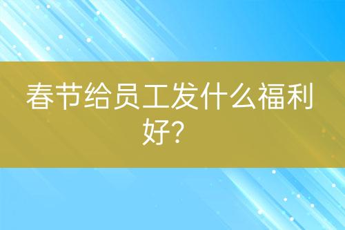 春节给员工发什么福利好？