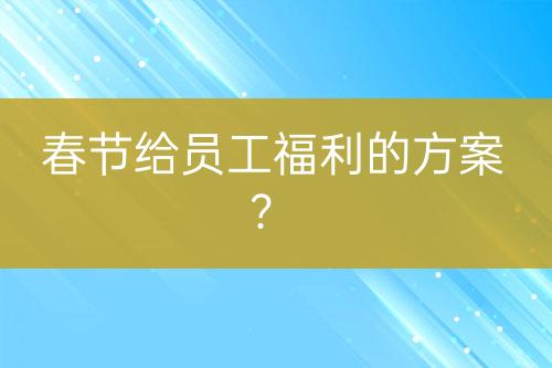 春节给员工福利的方案？