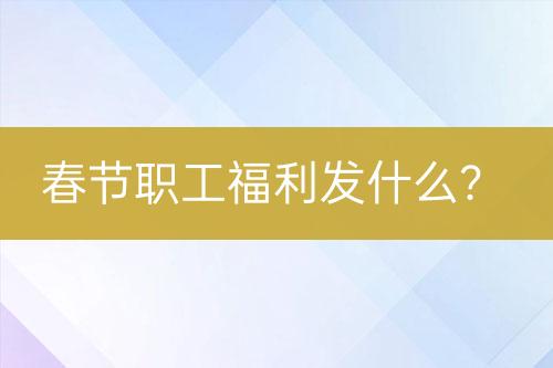 春节职工福利发什么？