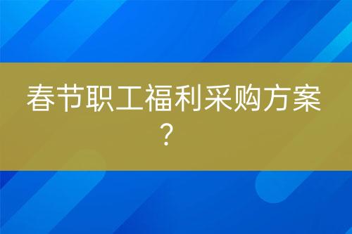 春节职工福利采购方案？