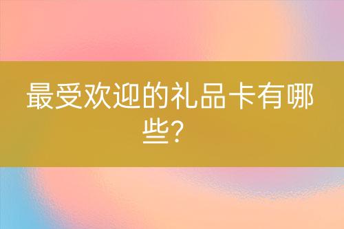 最受欢迎的礼品卡有哪些？-亿权益官方博客-官方资讯-山东亿梦网络科技有限公司