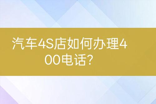 汽车4S店如何办理400电话？