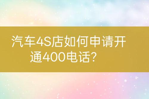 汽车4S店如何申请开通400电话？