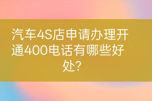 汽车4S店申请办理开通400电话有哪些好处？