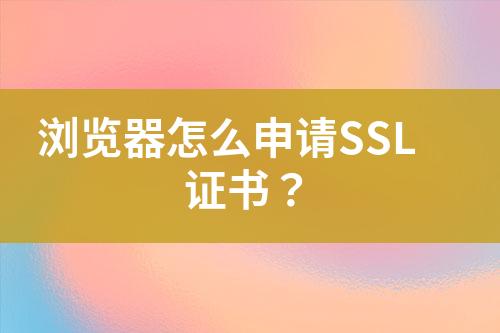浏览器怎么申请SSL证书？