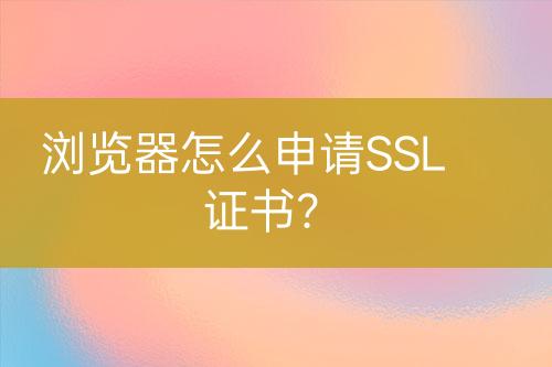 浏览器怎么申请SSL证书？