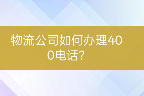 物流公司如何办理400电话？