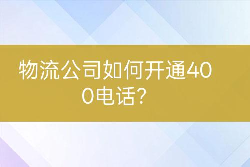 物流公司如何开通400电话？