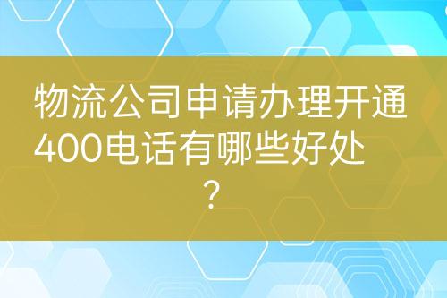 物流公司申请办理开通400电话有哪些好处？