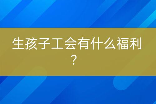 生孩子工会有什么福利？