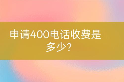 申请400电话收费是多少？