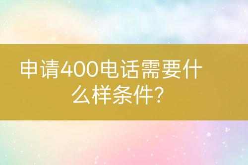 申请400电话需要什么样条件？