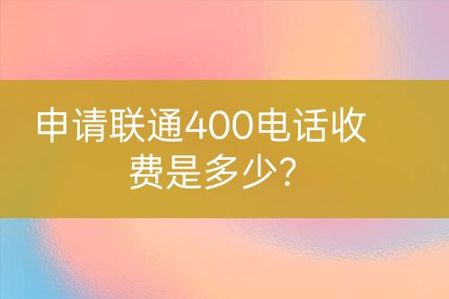 申请联通400电话收费是多少？