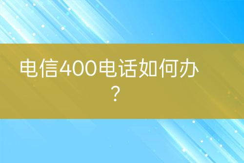 电信400电话如何办？