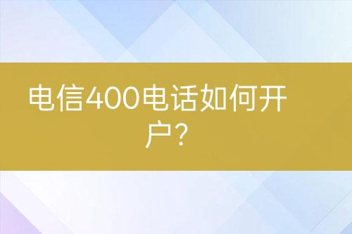 电信400电话如何开户？