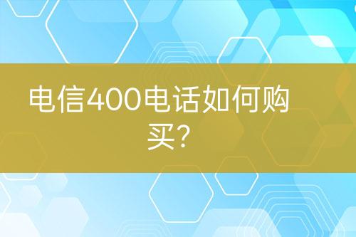 电信400电话如何购买？