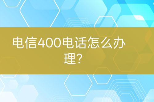 电信400电话怎么办理？