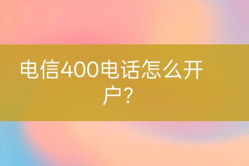 电信400电话怎么开户？