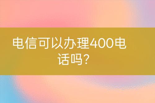 电信可以办理400电话吗？