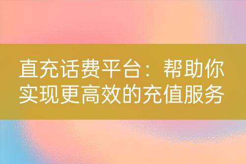 直充话费平台：帮助你实现更高效的充值服务-亿权益官方博客-官方资讯-山东亿梦网络科技有限公司