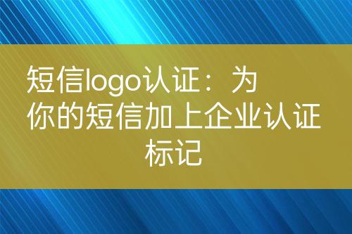 短信logo认证：为你的短信加上企业认证标记