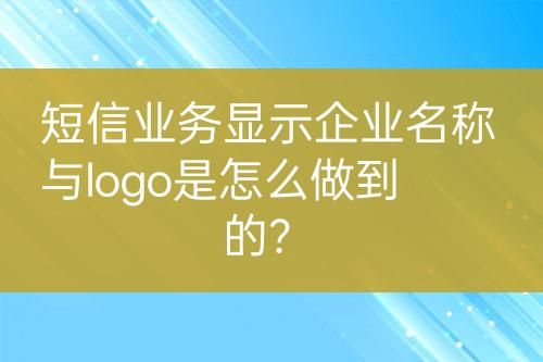 短信业务显示企业名称与logo是怎么做到的？