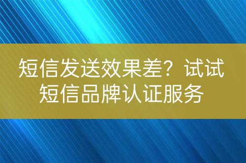 短信发送效果差？试试短信品牌认证服务