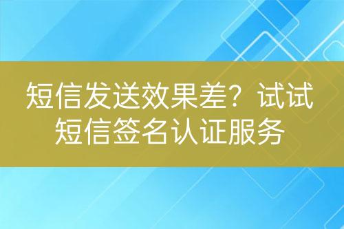 短信发送效果差？试试短信签名认证服务