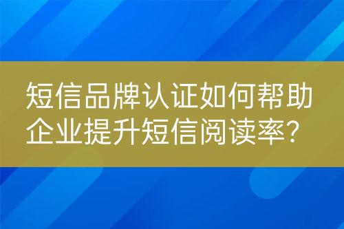 短信品牌认证如何帮助企业提升短信阅读率？