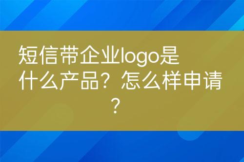 短信带企业logo是什么产品？怎么样申请？