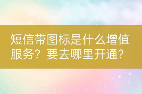 短信带图标是什么增值服务？要去哪里开通？