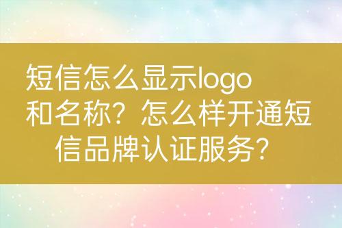 短信怎么显示logo和名称？怎么样开通短信品牌认证服务？