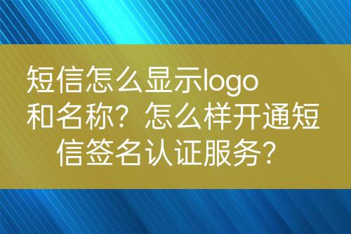 短信怎么显示logo和名称？怎么样开通短信签名认证服务？