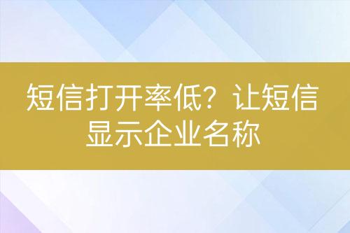 短信打开率低？让短信显示企业名称