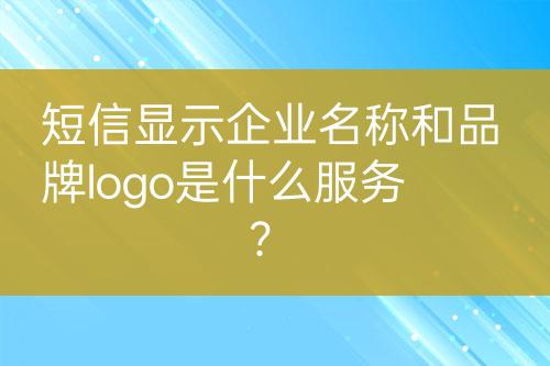 短信显示企业名称和品牌logo是什么服务？