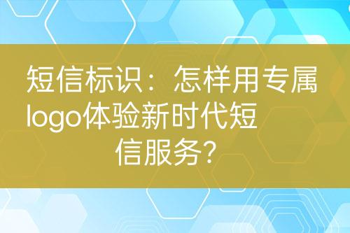 短信标识：怎样用专属logo体验新时代短信服务？