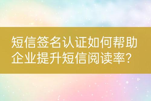 短信签名认证如何帮助企业提升短信阅读率？