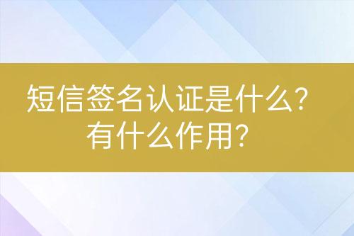 短信签名认证是什么？有什么作用？