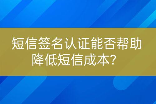 短信签名认证能否帮助降低短信成本？