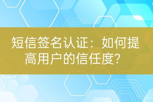 短信签名认证：如何提高用户的信任度？