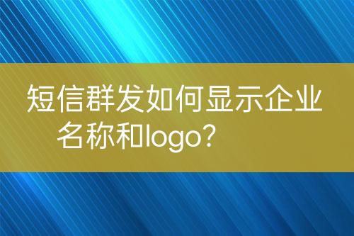 短信群发如何显示企业名称和logo？