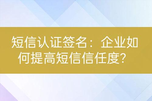 短信认证签名：企业如何提高短信信任度？