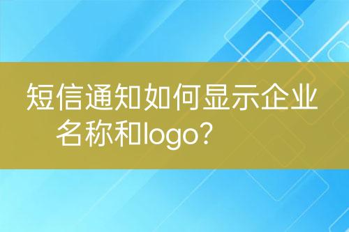 短信通知如何显示企业名称和logo？