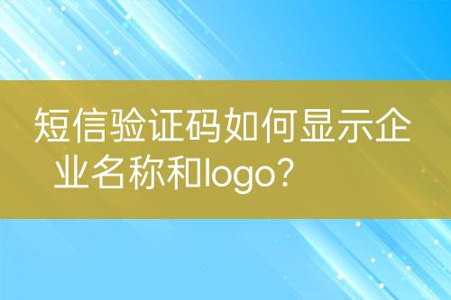 短信验证码如何显示企业名称和logo？